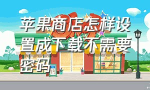 苹果商店怎样设置成下载不需要密码（苹果商店下载怎样设置密码）