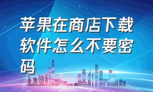 苹果在商店下载软件怎么不要密码（苹果商店下载软件怎么不需要密码）