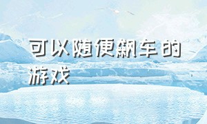 可以随便飙车的游戏（可以随便飙车的游戏手机版）