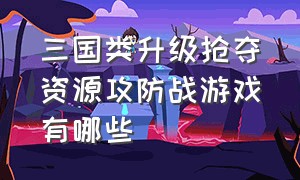 三国类升级抢夺资源攻防战游戏有哪些（三国抢资源的游戏）