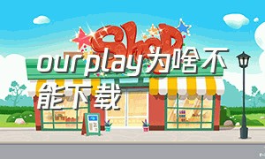 ourplay为啥不能下载