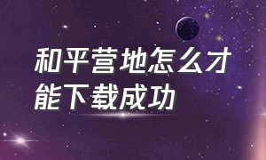 和平营地怎么才能下载成功