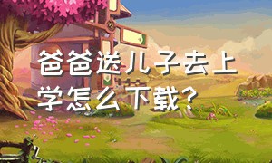 爸爸送儿子去上学怎么下载?