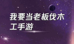 我要当老板伐木工手游（我要当老板伐木工无限金币版）