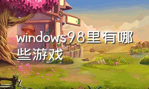 windows98里有哪些游戏（windows 98游戏）