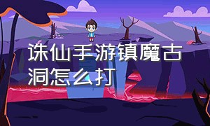 诛仙手游镇魔古洞怎么打