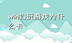 win10玩游戏为什么卡（win10打游戏为什么卡）