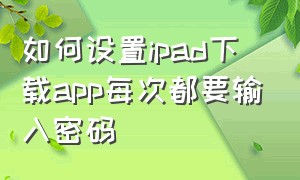 如何设置ipad下载app每次都要输入密码