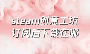 steam创意工坊订阅后下载在哪