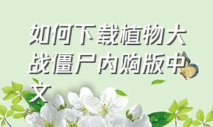 如何下载植物大战僵尸内购版中文（植物大战僵尸汉化内购版下载安装）