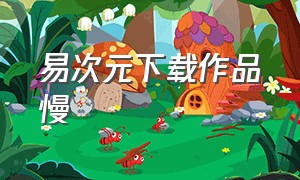 易次元下载作品慢（易次元下载作品太慢了怎么办）