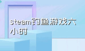 steam钓鱼游戏六小时（steam免费的游戏钓鱼）