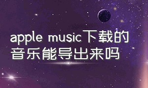 apple music下载的音乐能导出来吗