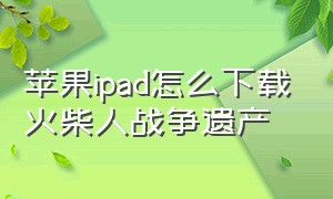 苹果ipad怎么下载火柴人战争遗产