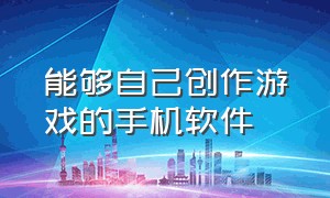 能够自己创作游戏的手机软件（能够自己创作游戏的手机软件推荐）