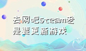 去网吧steam老是要更新游戏