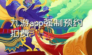 九游app强制预约扣费（九游app强制预约扣费怎么关闭）