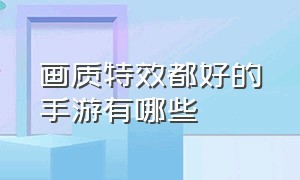 画质特效都好的手游有哪些（十个手游画质最好的手游推荐）