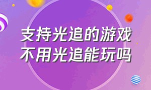 支持光追的游戏不用光追能玩吗