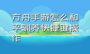 方舟手游怎么和平驯养快捷键操作