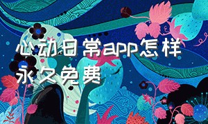 心动日常app怎样永久免费（心动日常app怎样永久免费领取）