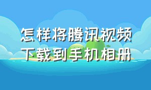 怎样将腾讯视频下载到手机相册