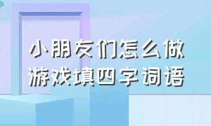 小朋友们怎么做游戏填四字词语