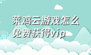 菜鸡云游戏怎么免费获得vip