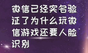 微信已经实名验证了为什么玩微信游戏还要人脸识别