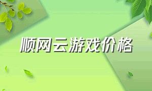 顺网云游戏价格（云游戏解锁千亿级市场）