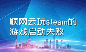 顺网云玩steam的游戏启动失败