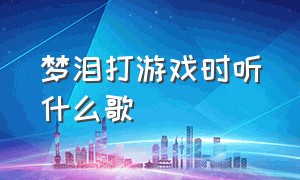 梦泪打游戏时听什么歌