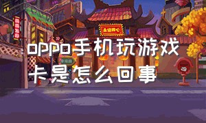 oppo手机玩游戏卡是怎么回事（oppo手机玩游戏老是卡怎么解决）