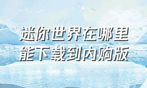 迷你世界在哪里能下载到内购版（迷你世界内购版下载的方法）