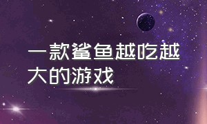 一款鲨鱼越吃越大的游戏