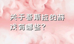 关于哥斯拉的游戏有哪些?（哥斯拉是怎么诞生的游戏）