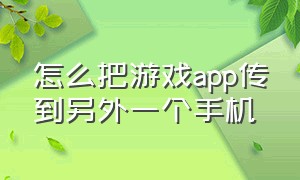 怎么把游戏app传到另外一个手机