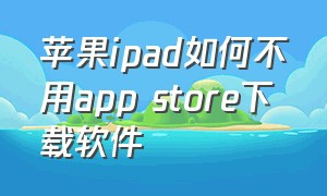 苹果ipad如何不用app store下载软件