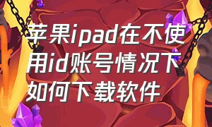 苹果ipad在不使用id账号情况下如何下载软件（ipad怎样不登录id就可以下载软件）