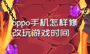 oppo手机怎样修改玩游戏时间