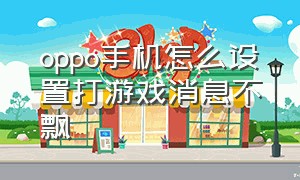 oppo手机怎么设置打游戏消息不飘