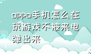 oppo手机怎么在玩游戏不被来电弹出来