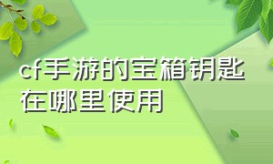 cf手游的宝箱钥匙在哪里使用