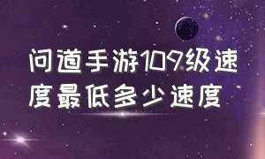 问道手游109级速度最低多少速度（问道手游109多少速度合适）