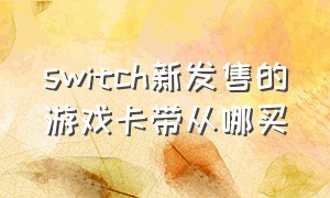 switch新发售的游戏卡带从哪买（switch游戏卡带怎么能买到全新的）