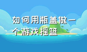 如何用瓶盖做一个游戏摇篮（怎么利用矿泉水瓶的瓶盖做游戏）