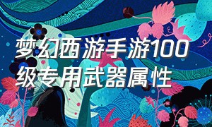 梦幻西游手游100级专用武器属性（梦幻西游手游110级各武器造型）