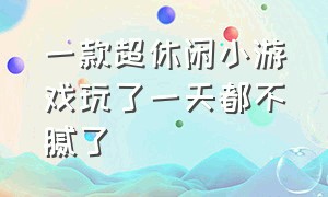 一款超休闲小游戏玩了一天都不腻了（全新休闲小游戏玩了一晚上都不腻）