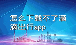 怎么下载不了滴滴出行app