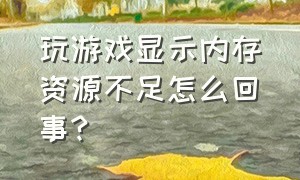 玩游戏显示内存资源不足怎么回事?（玩游戏运行内存不足怎么解决）